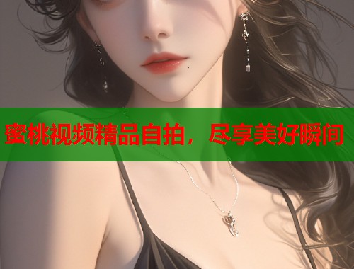 蜜桃视频精品自拍，尽享美好瞬间  第1张