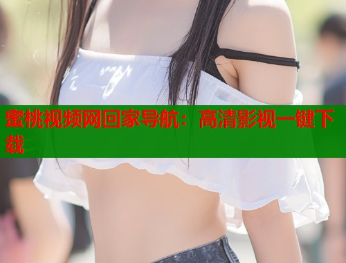蜜桃视频网回家导航：高清影视一键下载  第1张