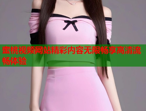 蜜桃视频网站精彩内容无限畅享高清流畅体验  第1张