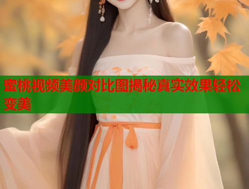 蜜桃视频美颜对比图揭秘真实效果轻松变美  第1张
