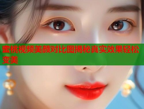 蜜桃视频美颜对比图揭秘真实效果轻松变美  第2张
