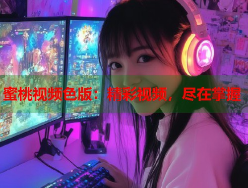 蜜桃视频色版：精彩视频，尽在掌握  第1张