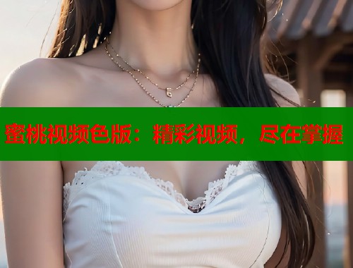 蜜桃视频色版：精彩视频，尽在掌握  第2张