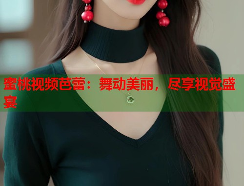 蜜桃视频芭蕾：舞动美丽，尽享视觉盛宴  第1张