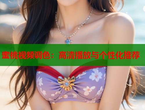 蜜桃视频调色：高清播放与个性化推荐  第2张