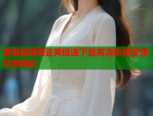 蜜桃视频豌豆荚极速下载高清影视资源尽享精彩  第1张