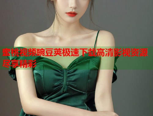 蜜桃视频豌豆荚极速下载高清影视资源尽享精彩  第2张