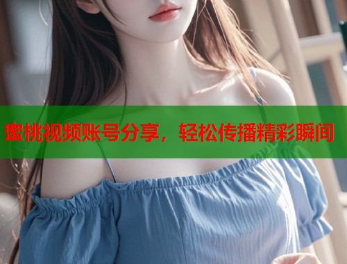 蜜桃视频账号分享，轻松传播精彩瞬间  第1张