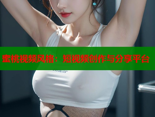 蜜桃视频风格：短视频创作与分享平台  第1张