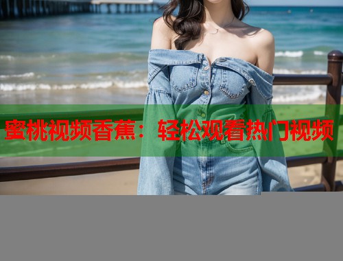 蜜桃视频香蕉：轻松观看热门视频  第1张