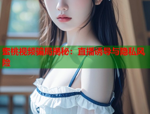 蜜桃视频骗局揭秘：直播诱导与隐私风险  第1张