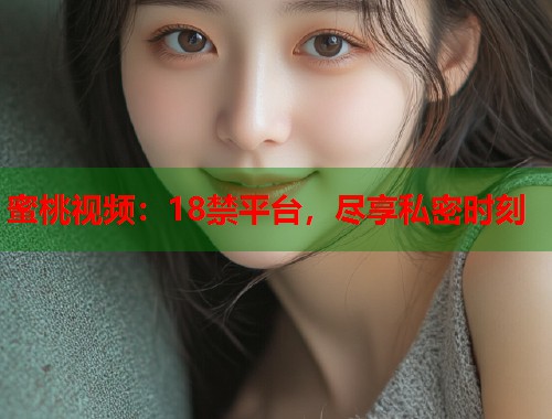 蜜桃视频：18禁平台，尽享私密时刻  第1张