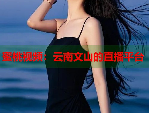 蜜桃视频：云南文山的直播平台  第1张