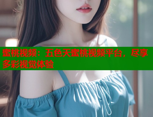 蜜桃视频：五色天蜜桃视频平台，尽享多彩视觉体验  第1张