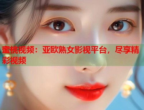 蜜桃视频：亚欧熟女影视平台，尽享精彩视频  第1张