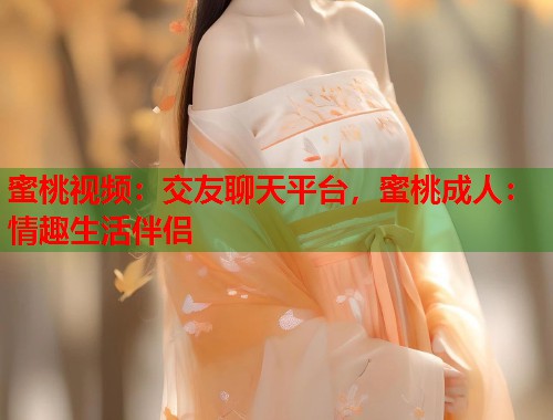 蜜桃视频：交友聊天平台，蜜桃成人：情趣生活伴侣  第1张