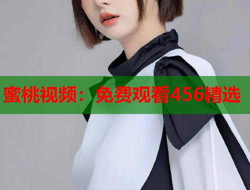 蜜桃视频：免费观看456精选  第1张