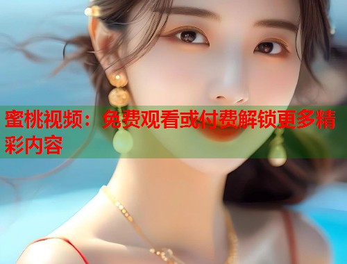 蜜桃视频：免费观看或付费解锁更多精彩内容  第1张