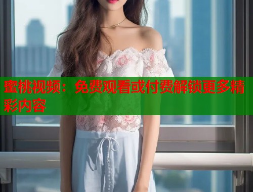 蜜桃视频：免费观看或付费解锁更多精彩内容  第2张