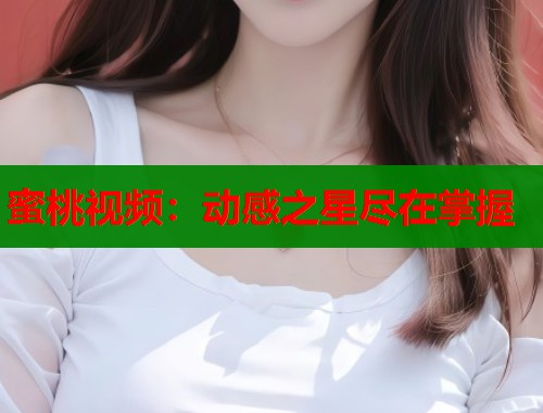 蜜桃视频：动感之星尽在掌握  第1张