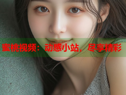 蜜桃视频：动感小站，尽享精彩  第1张
