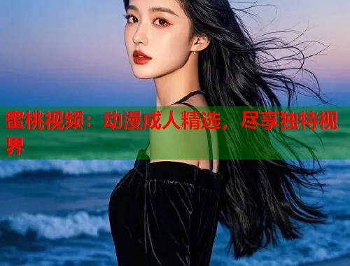 蜜桃视频：动漫成人精选，尽享独特视界  第1张