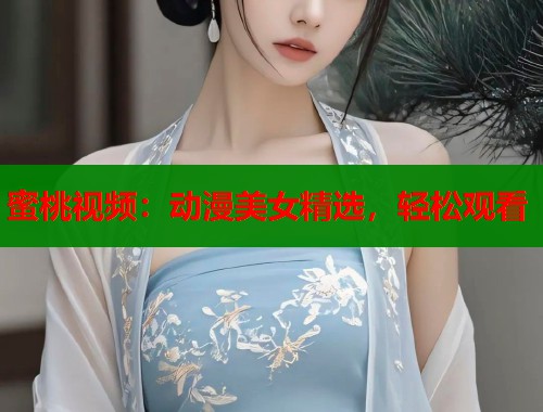 蜜桃视频：动漫美女精选，轻松观看  第1张