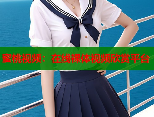 蜜桃视频：在线裸体视频欣赏平台  第1张