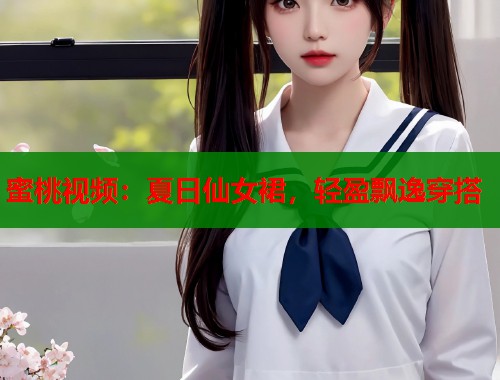 蜜桃视频：夏日仙女裙，轻盈飘逸穿搭  第1张