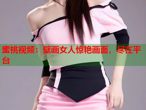 蜜桃视频：壁画女人惊艳画面，尽在平台  第1张