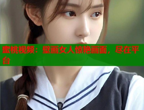 蜜桃视频：壁画女人惊艳画面，尽在平台  第2张