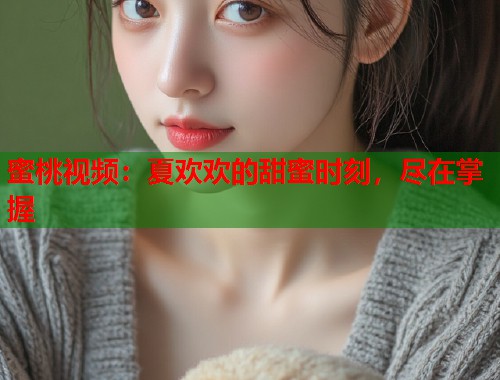 蜜桃视频：夏欢欢的甜蜜时刻，尽在掌握  第1张