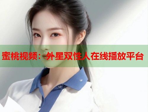 蜜桃视频：外星双性人在线播放平台  第1张
