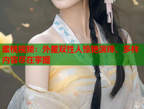 蜜桃视频：外星双性人惊艳演绎，多样内容尽在掌握  第1张
