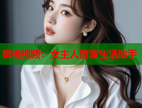 蜜桃视频：女主人管家生活助手  第1张