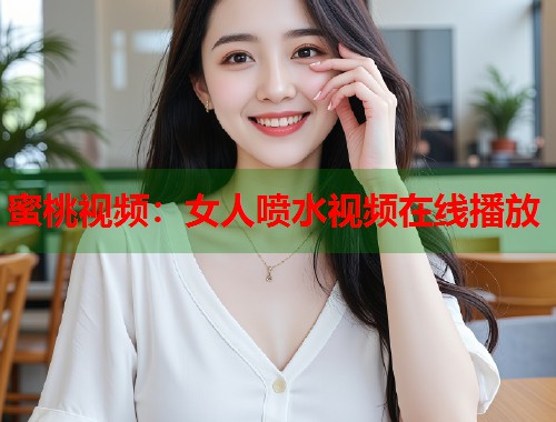 蜜桃视频：女人喷水视频在线播放  第1张