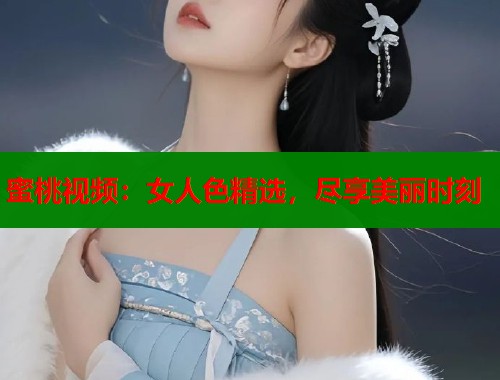 蜜桃视频：女人色精选，尽享美丽时刻  第1张