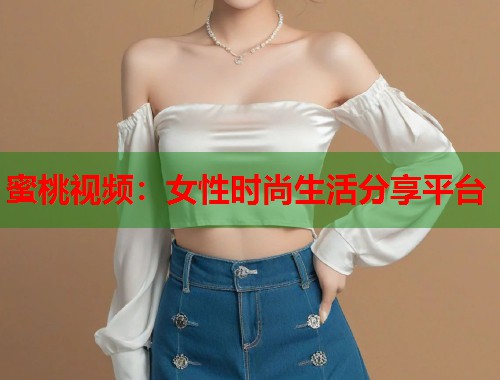 蜜桃视频：女性时尚生活分享平台  第1张
