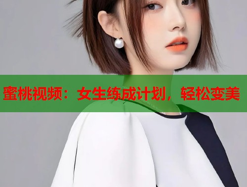 蜜桃视频：女生练成计划，轻松变美  第1张