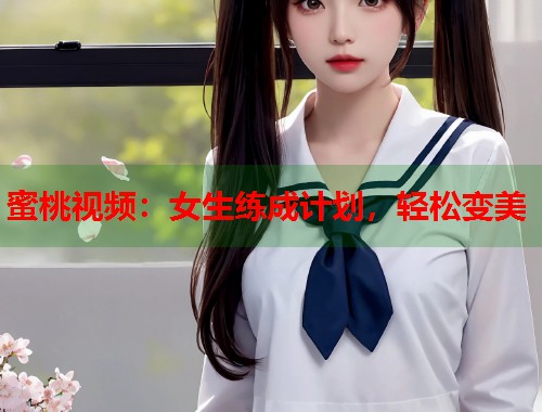蜜桃视频：女生练成计划，轻松变美  第2张