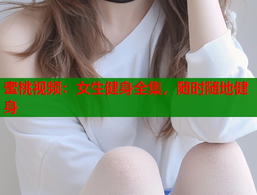 蜜桃视频：女生健身全集，随时随地健身  第1张