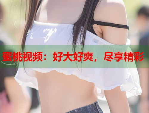 蜜桃视频：好大好爽，尽享精彩  第1张