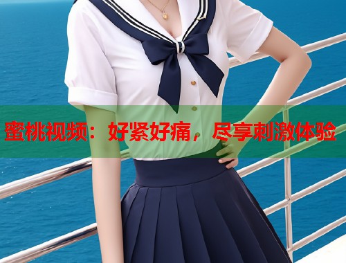 蜜桃视频：好紧好痛，尽享刺激体验  第1张