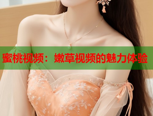 蜜桃视频：嫩草视频的魅力体验  第1张