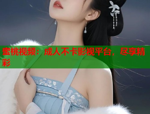 蜜桃视频：成人不卡影视平台，尽享精彩  第1张