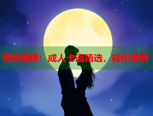 蜜桃视频：成人卡通精选，轻松观看  第1张