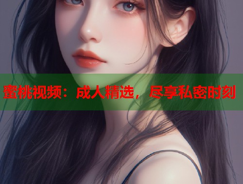 蜜桃视频：成人精选，尽享私密时刻  第1张