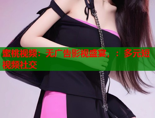 蜜桃视频：无广告影视盛宴，：多元短视频社交  第1张