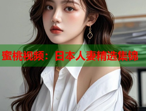蜜桃视频：日本人妻精选集锦  第1张