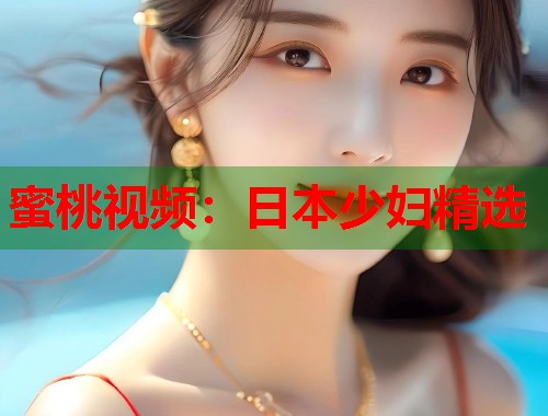蜜桃视频：日本少妇精选  第1张